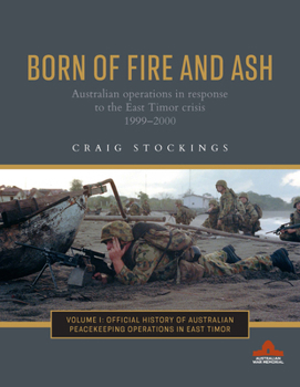 Hardcover Born of Fire and Ash: Australian Operations in Response to the East Timor Crisis 1999-2000 Volume 1 Book