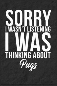 Sorry I Wasn't Listening I Was Thinking About Pugs: 6''x9'' Pugs Lined Writing Notebook Journal, 120 Pages, Best Novelty Birthday Santa Christmas Gift For Friends, Fathers, Boss, Coworkers.
