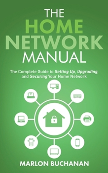 Paperback The Home Network Manual: The Complete Guide to Setting Up, Upgrading, and Securing Your Home Network Book