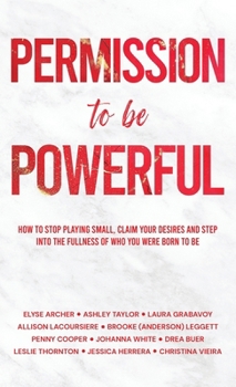 Permission to be Powerful: How to Stop Playing Small, Claim Your Desires and Step into the Fullness of Who You Were Born to Be