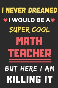 I Never Dreamed I Would Be A Super Cool Math Teacher But Here I Am Killing It: lined notebook,Funny Math Teacher gift
