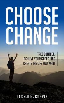 Choose Change: Take control, achieve your goals, and create the life you want