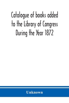 Catalogue of Books Added to the Library of Congress During the Year 1872