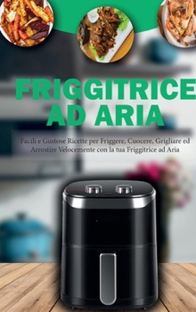 Friggitrice ad Aria: Facili e Gustose Ricette per Friggere, Cuocere, Grigliare ed Arrostire Velocemente con la tua Friggitrice ad Aria- Air Fryer Cookbook ( Italian Version)