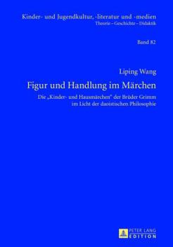 Figur Und Handlung Im Maerchen: Die «Kinder- Und Hausmaerchen» Der Brueder Grimm Im Licht Der Daoistischen Philosophie