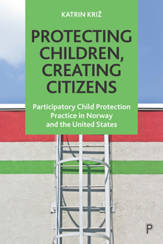 Paperback Protecting Children, Creating Citizens: Participatory Child Protection Practice in Norway and the United States Book