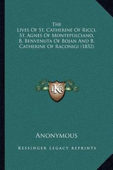 Paperback The Lives Of St. Catherine Of Ricci, St. Agnes Of Montepulciano, B. Benvenuta Of Bojan And B. Catherine Of Raconigi (1852) Book