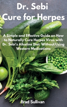 Dr. Sebi Cure for Herpes: A Simple and Effective Guide on How to Naturally Cure Herpes Virus with Dr. Sebi's Alkaline Diet Without Using Western Medications