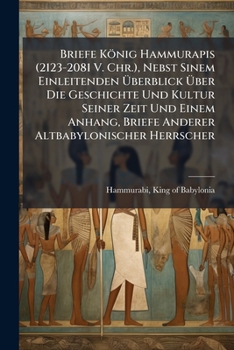 Briefe Konig Hammurapis (2123-2081 V. Chr.), Nebst Sinem Einleitenden Uberblick Uber Die Geschichte Und Kultur Seiner Zeit Und Einem Anhang, Briefe An
