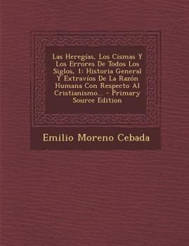 Las Heregías, Los Cismas Y Los Errores De Todos Los Siglos, 1: Historia General Y Extravíos De La Razón Humana Con Respecto Al Cristianismo...