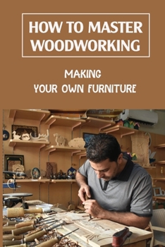 Paperback How To Master Woodworking: Making Your Own Furniture: Woodworking Plan Book