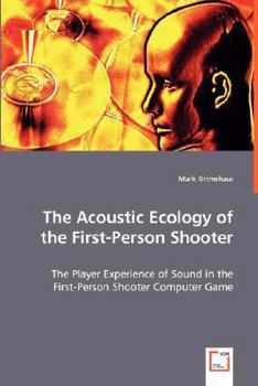 The Acoustic Ecology of the First-Person Shooter: The Player Experience of Sound in the First-Person Shooter Computer Game