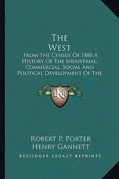 The West: From the Census of 1880, a History of the Industrial, Commercial, Social, and Political Development of the States and Territories of the West from 1800 to 1880