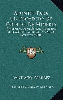 Apuntes Para Un Proyecto De Codigo De Mineria: Presentados Al Senor Ministro De Fomento General D. Carlos Pacheco (1884)
