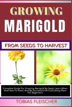 Paperback Growing Marigold from Seeds to Harvest: Complete Guide For Growing Marigold By Seed, Learn When And How To Plant, And Be Successful At Cultivating Pla Book