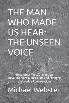 Paperback The Man Who Made Us Hear: THE UNSEEN VOICE: How James West's Invention Revolutionized Modern Life and Changed the World's Conversations Book