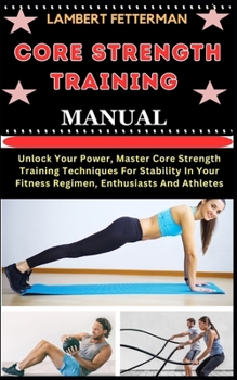 Paperback Core Strength Training Manual: Unlock Your Power, Master Core Strength Training Techniques For Stability In Your Fitness Regimen, Enthusiasts And Ath [Large Print] Book