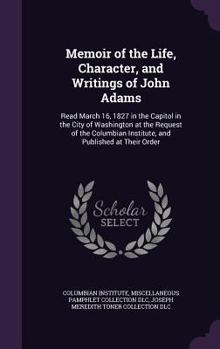 Memoir of the Life, Character, and Writings of John Adams: Read March 16, 1827 in the Capitol in the City of Washington at the Request of the Columbian Institute, and Published at Their Order