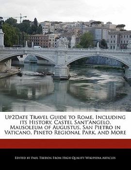 Up2date Travel Guide to Rome, Including Its History, Castel Sant'angelo, Mausoleum of Augustus, San Pietro in Vaticano, Pineto Regional Park, and More