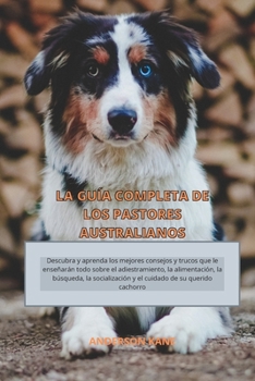 Paperback La Gu?a Completa de Los Pastores Australianos: Descubra y aprenda los mejores consejos y trucos que le ense?ar?n todo sobre el adiestramiento, la alim [Spanish] Book