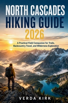 NORTH CASCADES HIKING GUIDE 2026: A Practical Field Companion for Trails, Backcountry Travel, and Wilderness Exploration