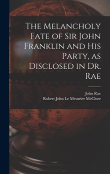 The Melancholy Fate of Sir John Franklin and His Party, as Disclosed in Dr. Rae