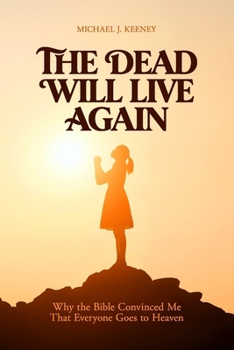 The Dead Will Live Again: Why the Bible Convinced Me That Everyone Goes to Heaven