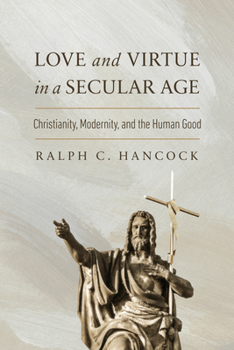 Hardcover Love and Virtue in a Secular Age: Christianity, Modernity, and the Human Good Book
