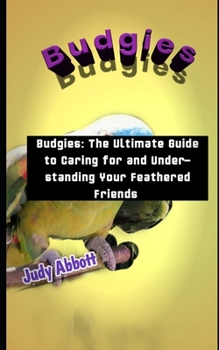 Budgies: Budgies: The Ultimate Guide to Caring for and Understanding Your Feathered Friends