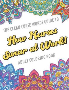 The Clean Curse Words Guide to How Nurses Swear at Work Adult Coloring Book: Nurse Appreciation and Hospital Health Themed Coloring Book with Safe for Word Cuss Words. A Funny Gag Gift For Birthday, G