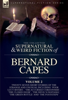 The Collected Supernatural and Weird Fiction of Bernard Capes. Volume 2: Twenty-Seven Short Stories of the Strange and Unusual Including 'Poor Lucy ... 'The Green Bottle' and 'The Footsteps'