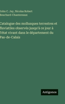 Catalogue des mollusques terrestres et fluviatiles observés jusqu'à ce jour à l'état vivant dans le département du Pas-de-Calais (French Edition)