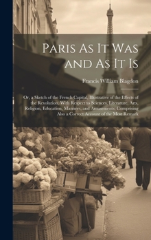 Hardcover Paris As It Was and As It Is: Or, a Sketch of the French Capital, Illustrative of the Effects of the Revolution, With Respect to Sciences, Literatur Book