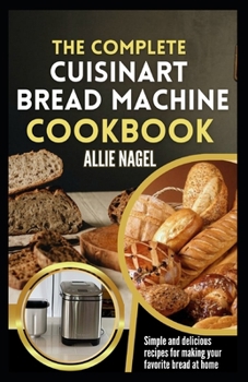 Paperback The Complete Cuisinart Bread Machine Cookbook: Easy Step by Step Method for Baking Delicious Perfect Homemade Bread with Simple Recipes For Beginners Book