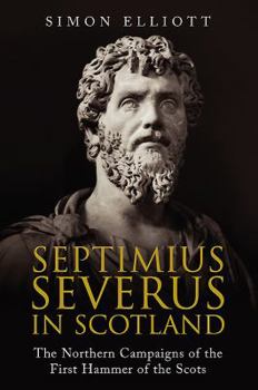 Hardcover Septimius Severus in Scotland: The Northern Campaigns of the First Hammer of the Scots Book