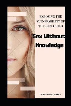 Paperback Sex without knowledge: Exposing the vulnerability of the girl child Book