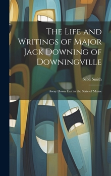 Hardcover The Life and Writings of Major Jack Downing of Downingville: Away Down East in the State of Maine Book