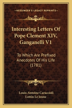 Paperback Interesting Letters Of Pope Clement XIV, Ganganelli V1: To Which Are Prefixed Anecdotes Of His Life (1781) Book