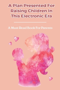 A Plan Presented For Raising Children In This Electronic Era: A Must Read Book For Parents