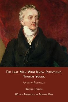 The Last Man Who Knew Everything: Thomas Young, The Anonymous Polymath Who Proved Newton Wrong, Explained How We See, Cured the Sick, and Deciphered the Rosetta Stone, Among Other Feats of Genius