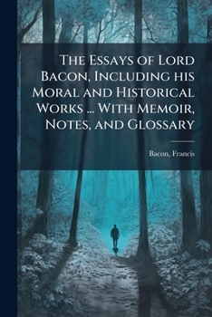 Paperback The Essays of Lord Bacon, Including his Moral and Historical Works ... With Memoir, Notes, and Glossary Book