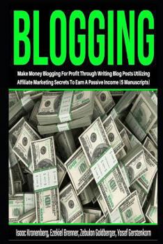 Blogging: Make Money Blogging for Profit Through Writing Blog Posts Utilizing Affiliate Marketing Secrets to Earn a Passive Income (5 Manuscripts)