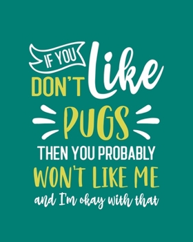 If You Don't Like Pugs Then You Probably Won't Like Me and I'm OK With That: Pug Gift for People Who Love Their Pet Pug - Funny Saying on Green Cover for Pug Lovers - Blank Lined Journal or Notebook