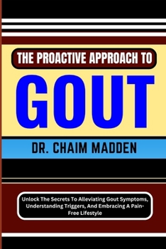 Paperback The Proactive Approach to Gout: Unlock The Secrets To Alleviating Gout Symptoms, Understanding Triggers, And Embracing A Pain-Free Lifestyle Book