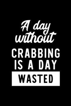 A Day Without Crabbing Is A Day Wasted: Notebook for Crabbing Lover | Great Christmas & Birthday Gift Idea for Crabbing Fan | Crabbing Journal | Crabbing Fan Diary | 100 pages 6x9 inches