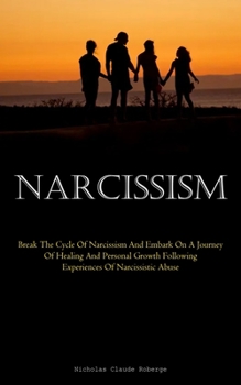 Narcissism: Break The Cycle Of Narcissism And Embark On A Journey Of Healing And Personal Growth Following Experiences Of Narcissistic Abuse