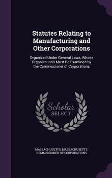 Hardcover Statutes Relating to Manufacturing and Other Corporations: Organized Under General Laws, Whose Organizations Must Be Examined by the Commissioner of C Book