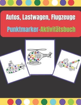 Autos, Lastwagen, Flugzeuge Punktmarker-Aktivitätsbuch: Punktmarker für Kinder, Kleinkinder und Vorschulen im Alter von 2-4, 4-8 Jahren, kreative Punktkunst.