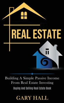 Paperback Real Estate: Building A Simple Passive Income From Real Estate Investing (Buying And Selling Real Estate Book) Book