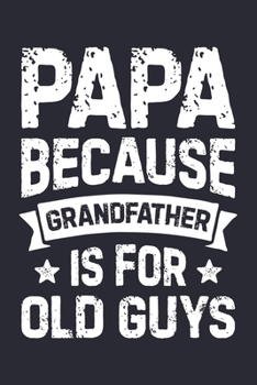 Papa Because Grandfather is For Old Guys: Dad Lined Notebook, Journal, Organizer, Diary, Composition Notebook, Gifts for Dads, Grandpa and Uncles.